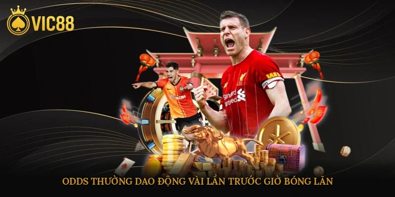 Odds thường dao động vài lần trước giờ bóng lăn